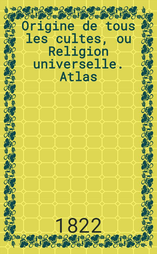 Origine de tous les cultes, ou Religion universelle. Atlas