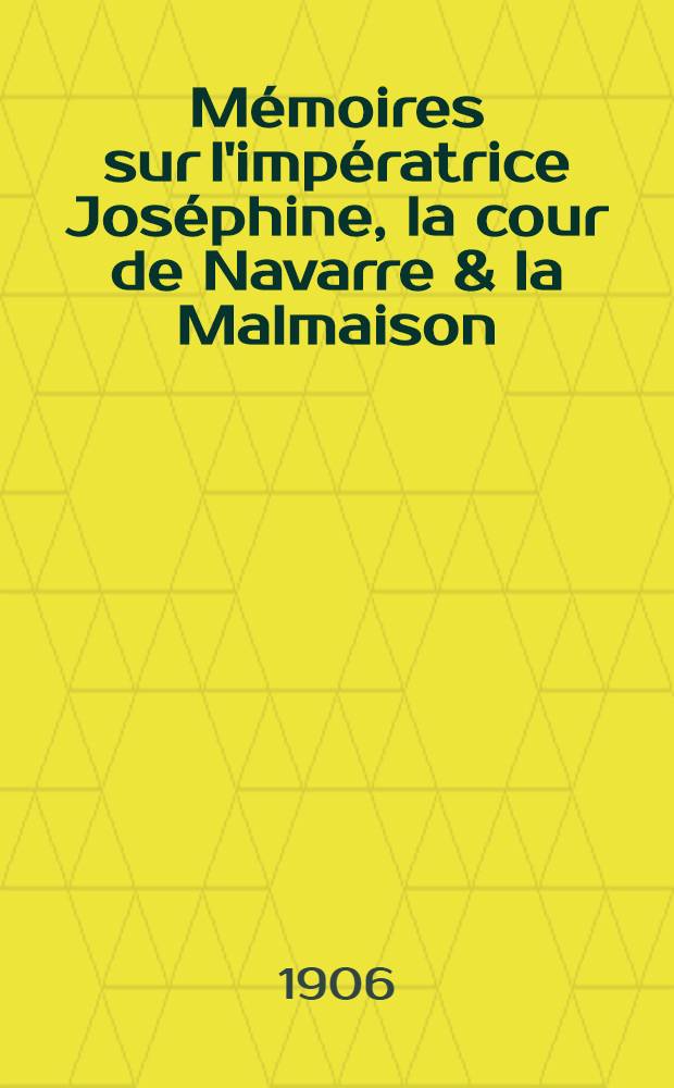 Mémoires sur l'impératrice Joséphine, la cour de Navarre & la Malmaison