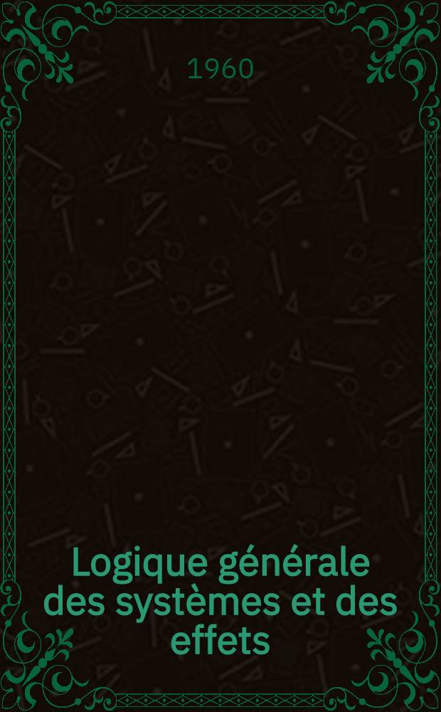Logique générale des systèmes et des effets : Introd. à une physique des effets, fondements de l'intellectique