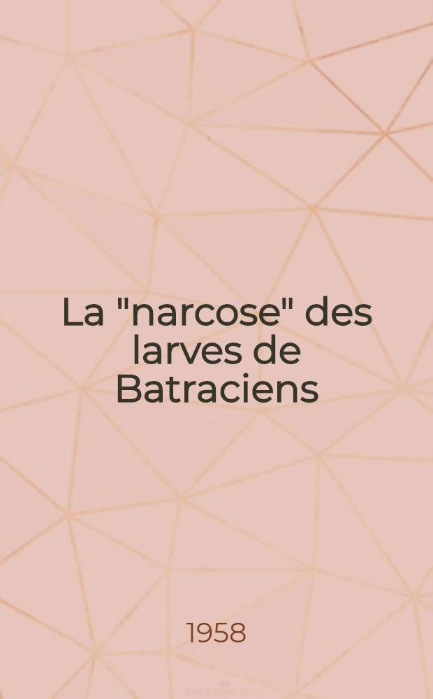 La "narcose" des larves de Batraciens : Test pharmacodynamique : Thèse pour le doctorat en méd. (diplôme d'État)