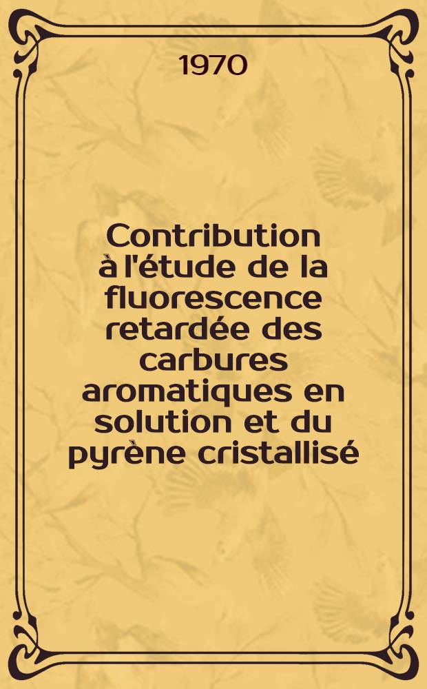 Contribution à l'étude de la fluorescence retardée des carbures aromatiques en solution et du pyrène cristallisé : Thèse prés. à la Fac. des sciences de l'Univ. de Bordeaux ..