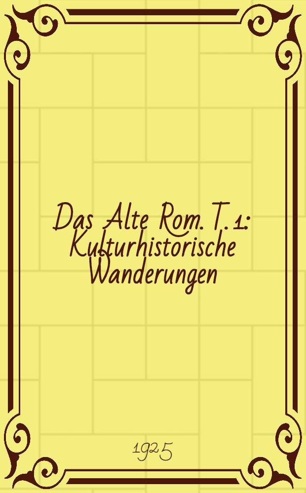 Das Alte Rom. T. 1 : Kulturhistorische Wanderungen