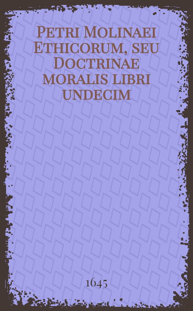 Petri Molinaei Ethicorum, seu Doctrinae moralis libri undecim