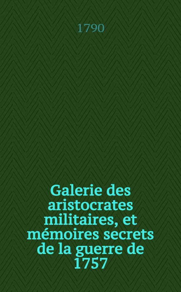 Galerie des aristocrates militaires, et mémoires secrets [de la guerre de 1757]
