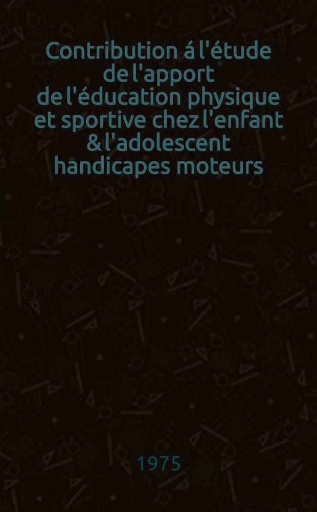 Contribution &aacute; l'&eacute;tude de l'apport de l'&eacute;ducation physique et sportive chez l'enfant & l'adolescent handicapes moteurs : Th&egrave;se ..