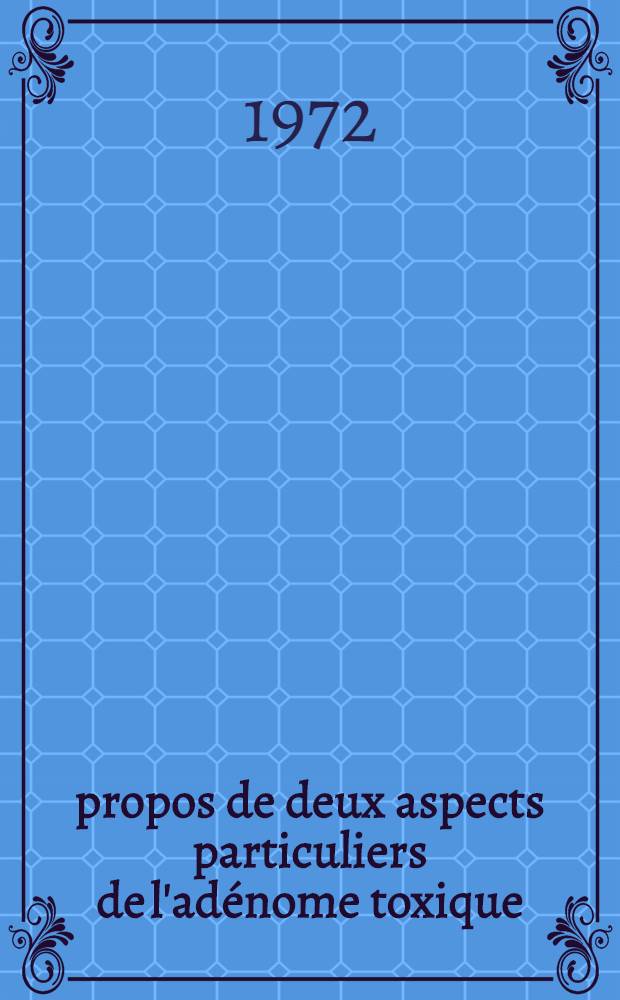 À propos de deux aspects particuliers de l'adénome toxique : Les adénomes toxiques laissés en place par l'énucléation ou une intervention plus large (15 observations) : Les adénomes toxiques apparaissant sur le moignon d'une thyroïdectomie ancienne (12 observations) : Thèse ..