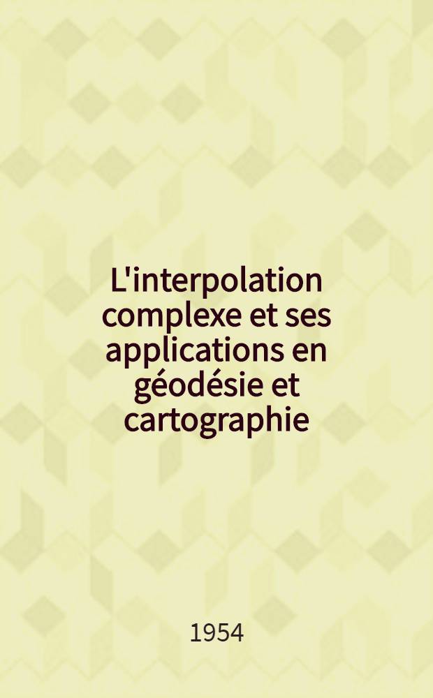 L'interpolation complexe et ses applications en géodésie et cartographie: 1-re thèse; Questions posées par la Faculté: Résolution des systèmes d'équations linéaires par approximations successives; travaux de Friedrich: 2-e thèse: Thèses présentées à ... l'Univ. de Paris pour obtenir le grade de docteur ès-sciences mathématiques / par Michel Dupuy ..