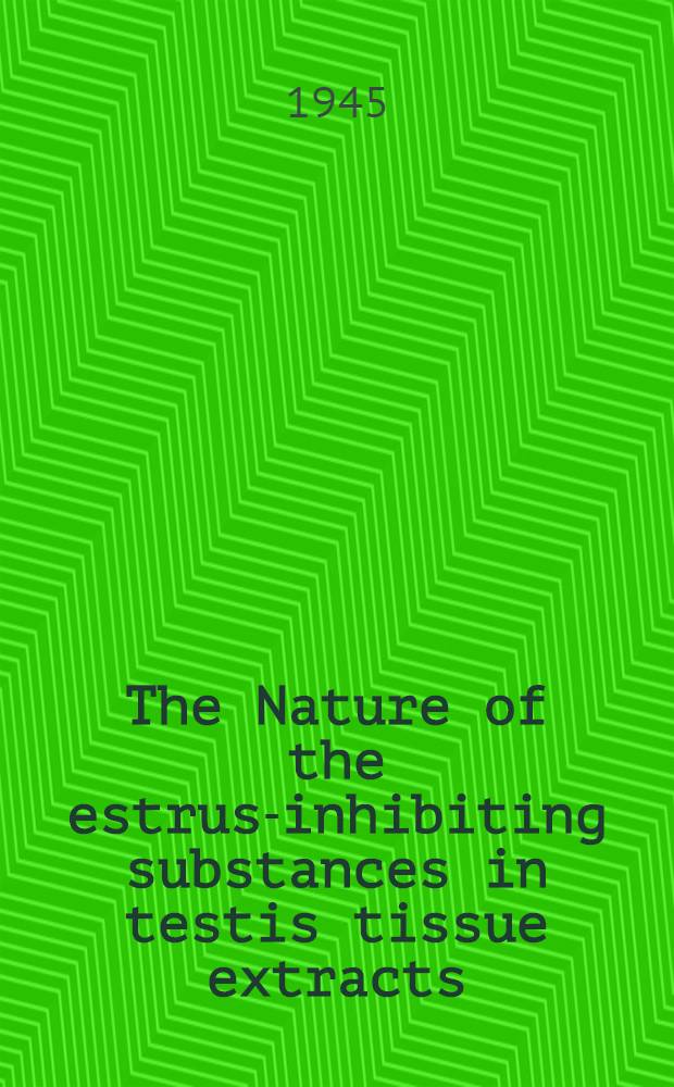The Nature of the estrus-inhibiting substances in testis tissue extracts : A diss. submitted to the Faculty of the Division of the biological sciences ..