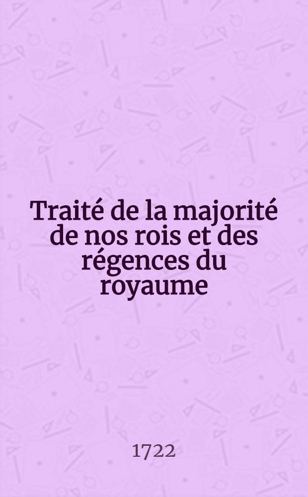 Traité de la majorité de nos rois et des régences du royaume : Avec les preuves tirées tant du Trésor des chartes du roi que des registres du Parlement & autres lieux et un Traité des prééminences du Parlement de Paris. T. 2