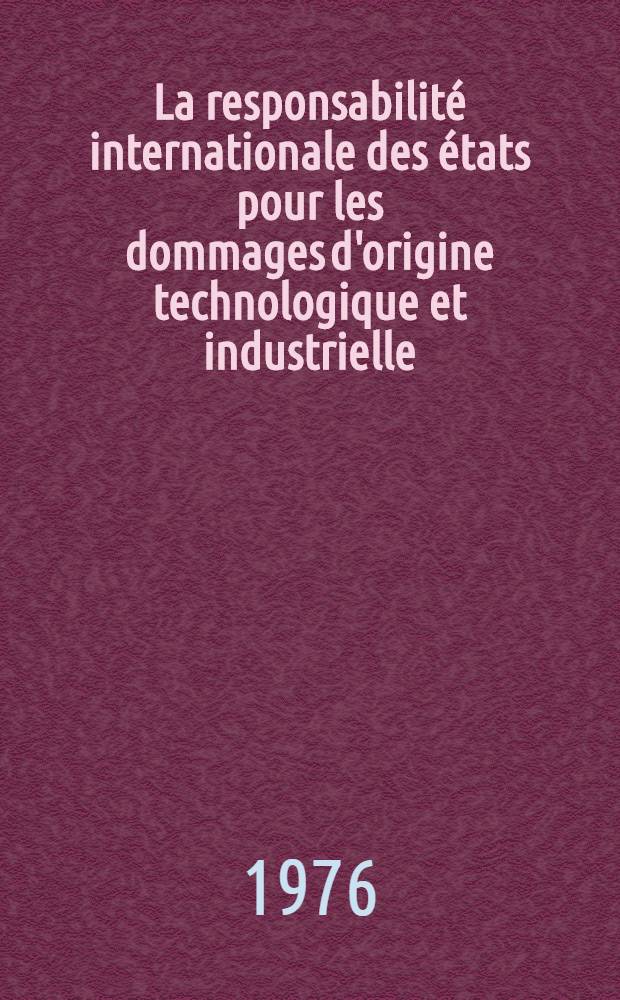 La responsabilité internationale des états pour les dommages d'origine technologique et industrielle