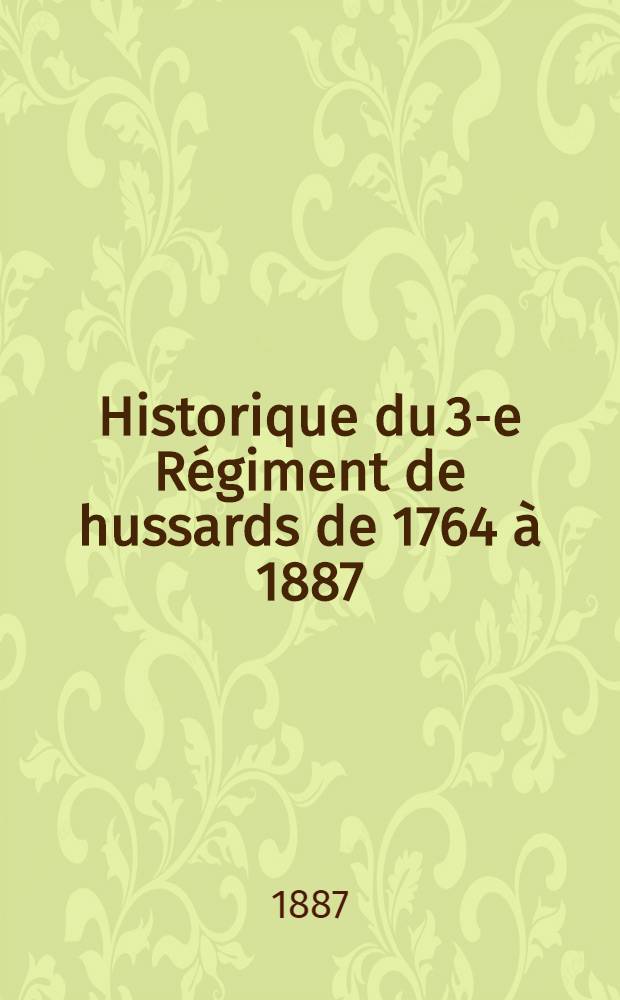 Historique du 3-e Régiment de hussards de 1764 à 1887 : D'après les archives du corps, celles du dépôt de la guerre et autres documents originaux