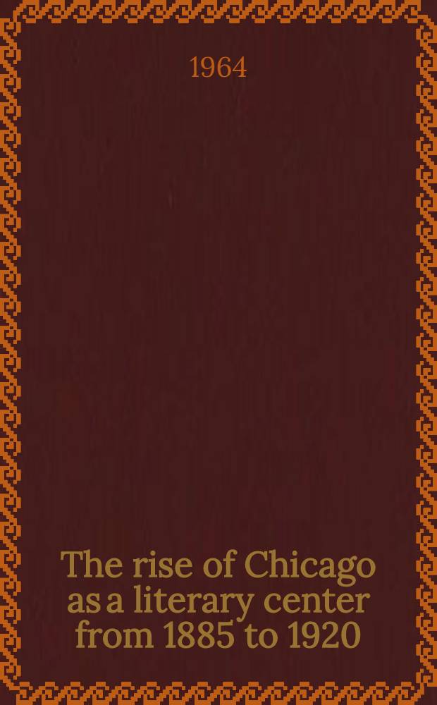 The rise of Chicago as a literary center from 1885 to 1920 : A sociological essay in American culture : A Ph. D. thesis