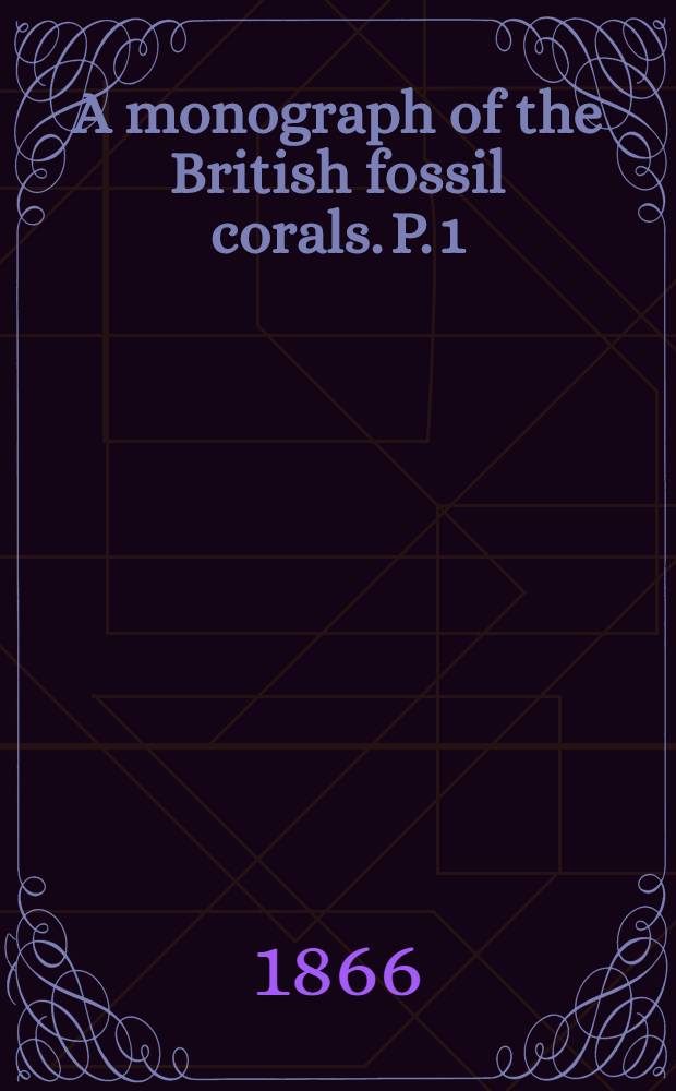 A monograph of the British fossil corals. P. 1 : Introduction; corals from the Tertiary formations