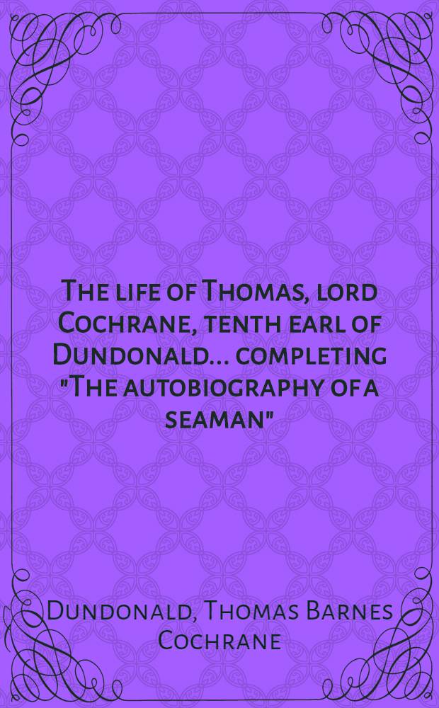 The life of Thomas, lord Cochrane, tenth earl of Dundonald ... completing "The autobiography of a seaman" : In 2 vols