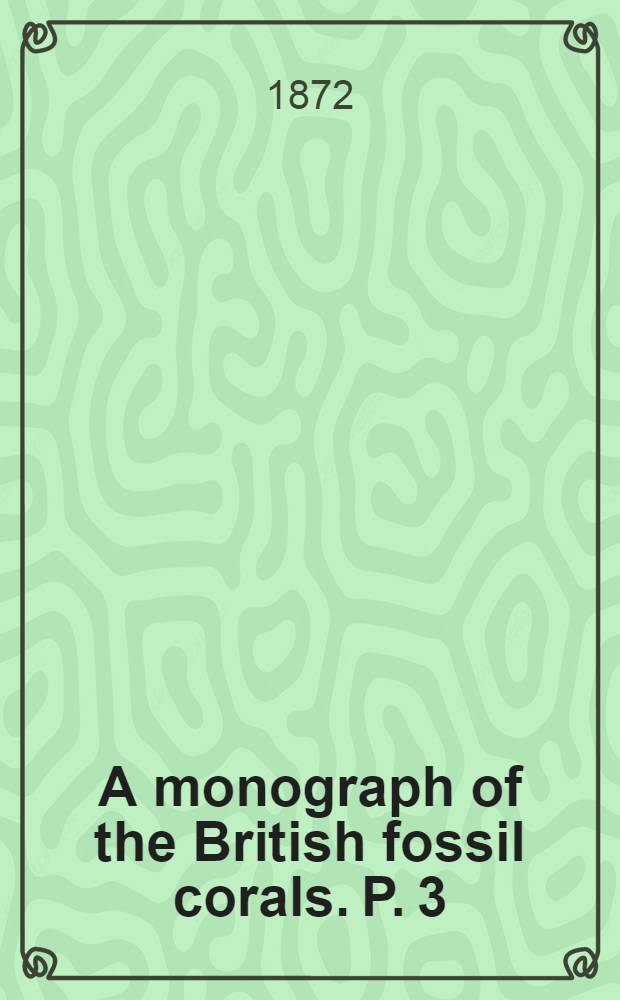 A monograph of the British fossil corals. P. 3 : Corals from the Oolitic strata