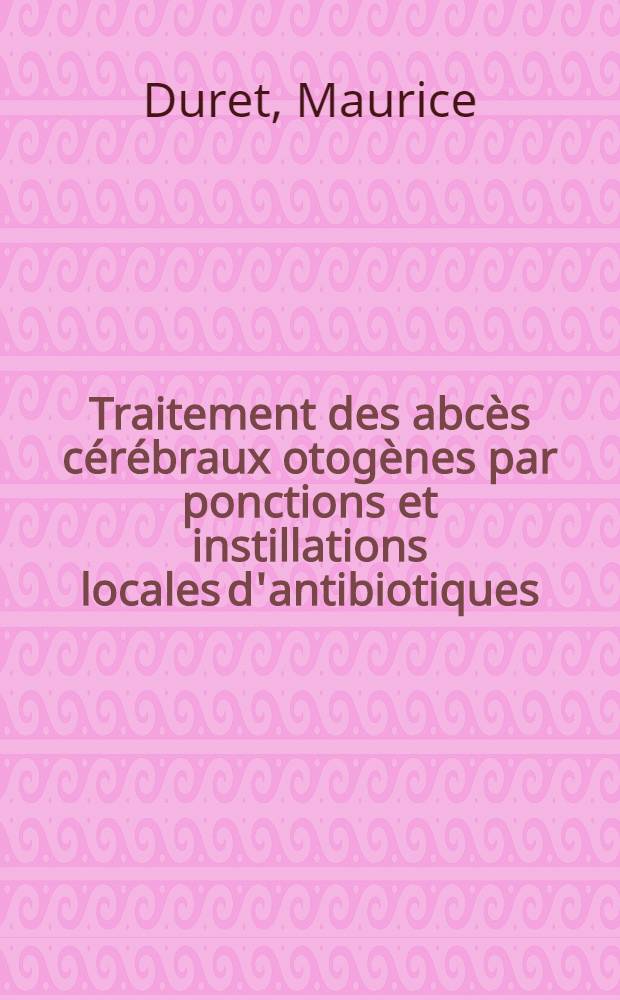 Traitement des abcès cérébraux otogènes par ponctions et instillations locales d'antibiotiques : Thèse ..