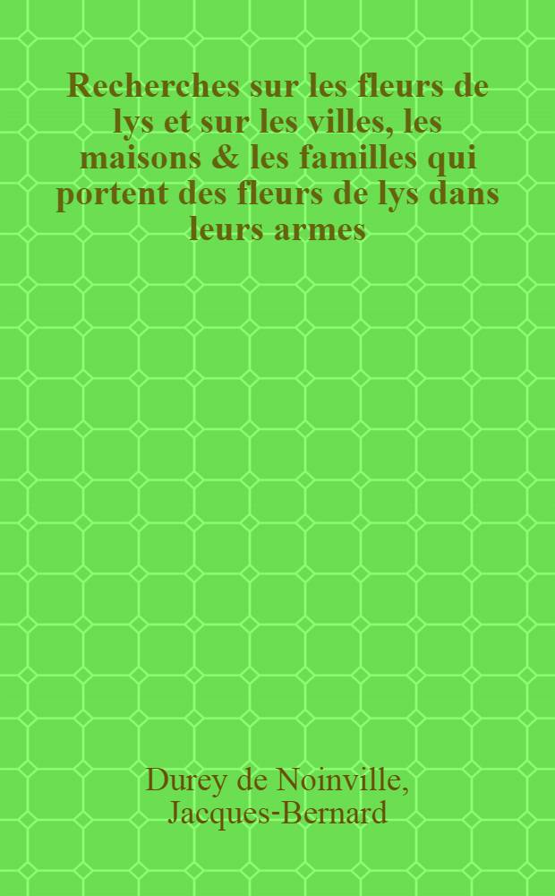 Recherches sur les fleurs de lys et sur les villes, les maisons & les familles qui portent des fleurs de lys dans leurs armes