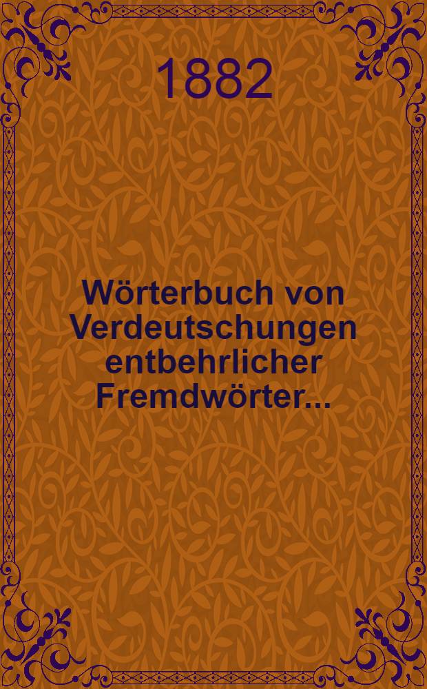 W&ouml;rterbuch von Verdeutschungen entbehrlicher Fremdw&ouml;rter... : Mit einer einleit. Abhandl. &uuml;ber Fremdw&ouml;rter und Sprachreinigung