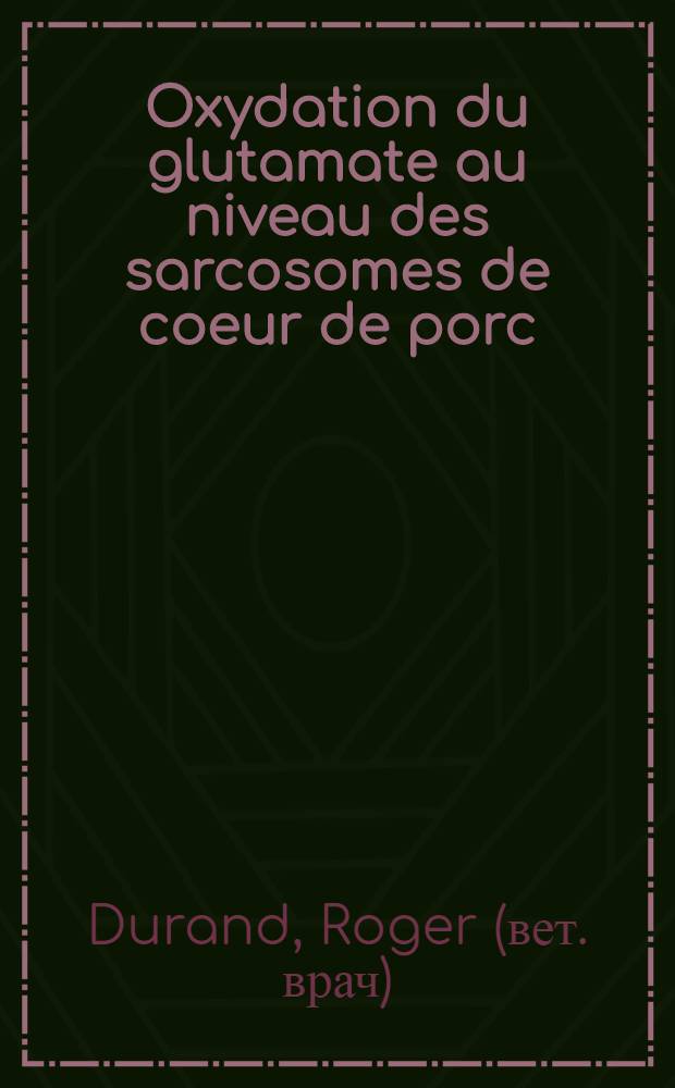 Oxydation du glutamate au niveau des sarcosomes de coeur de porc: 1-re thèse; Propositions données par la Faculté: 2-e thèse: Thèses présentées à la Faculté des sciences de l'Univ. de Lyon ... / par Roger Durand