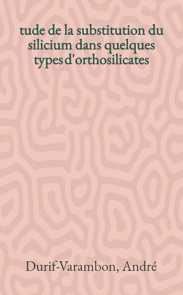 Étude de la substitution du silicium dans quelques types d'orthosilicates: 1-re thèse; Propositions données par la Faculté: 2-e thèse: Thèses présentées à ... l'Univ. de Grenoble ... / par André Durif-Varambon ..