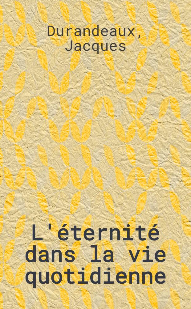 L'&eacute;ternit&eacute; dans la vie quotidienne : Th&egrave;se principale ..