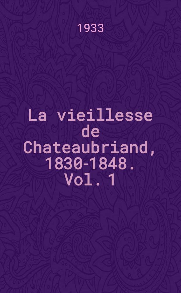 La vieillesse de Chateaubriand, 1830-1848. [Vol.] 1 : [La d&eacute;cision. Le r&ocirc;le politique. La vie priv&eacute;e. Conclusion]