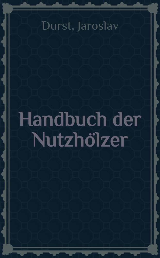 Handbuch der Nutzh&ouml;lzer : Grundlagen, Bezeichnungen, Vorkommen, Aussehen, Eigenschaften und Verwendung
