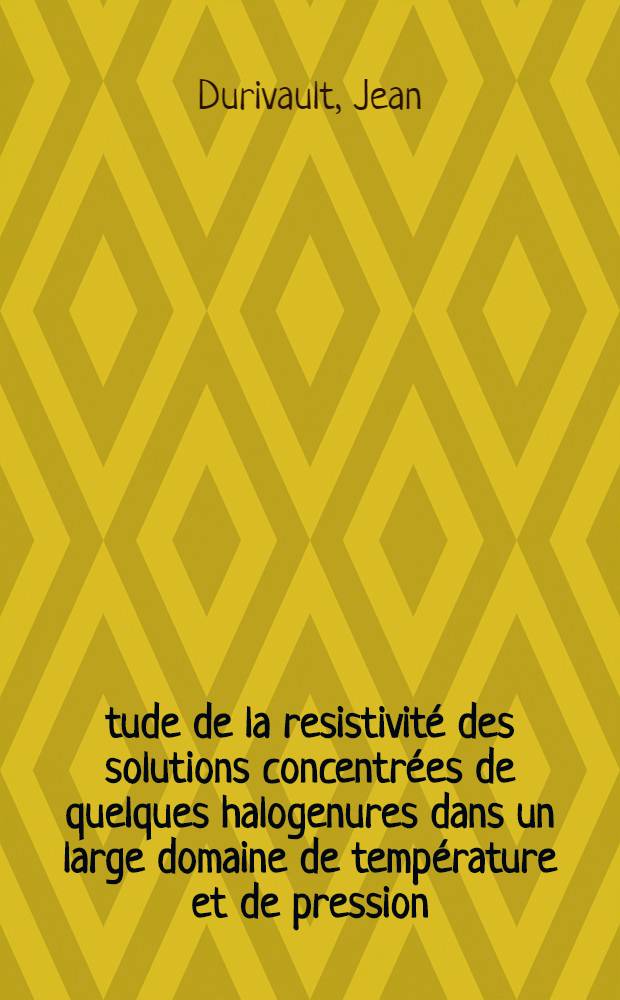 Étude de la resistivité des solutions concentrées de quelques halogenures dans un large domaine de température et de pression: 1-re thèse; Propositions données par la Faculté: 2-e thèse: Thèses présentées à la Faculté des sciences de l'Univ. de Montpellier ... / par Jean Durivault ..