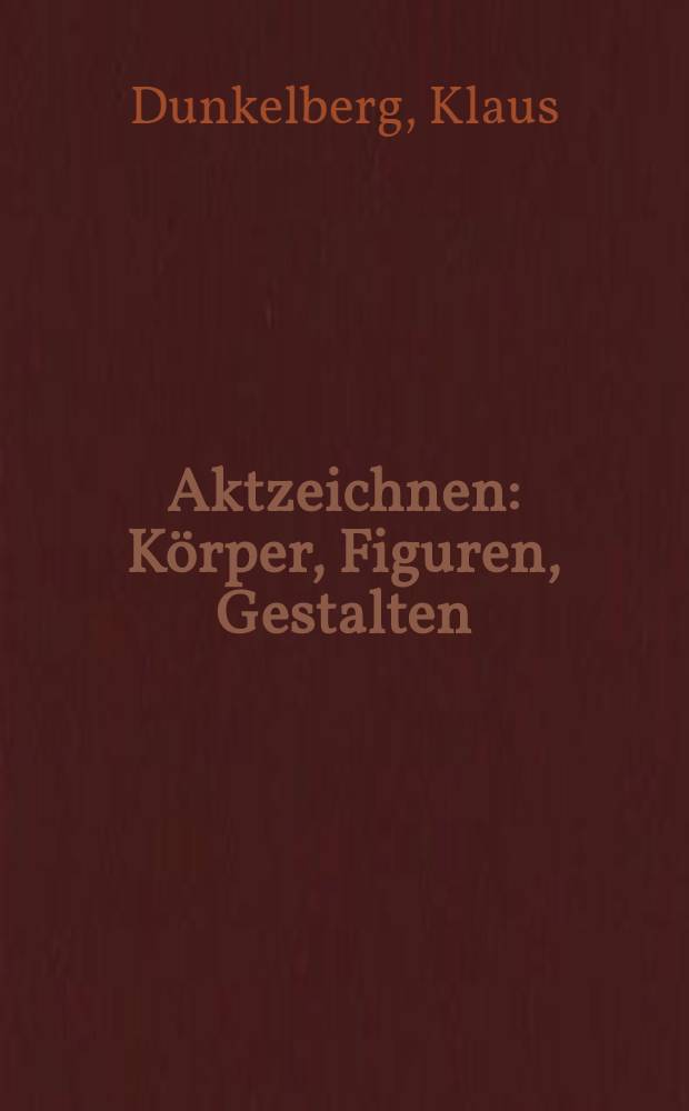 Aktzeichnen : Körper, Figuren, Gestalten