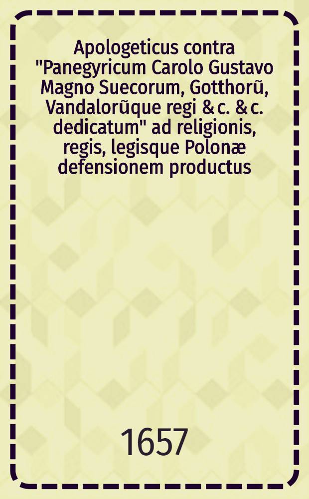 Apologeticus contra "Panegyricum Carolo Gustavo Magno Suecorum, Gotthorũ, Vandalorũque regi & c. & c. dedicatum" ad religionis, regis, legisque Polon&aelig; defensionem productus