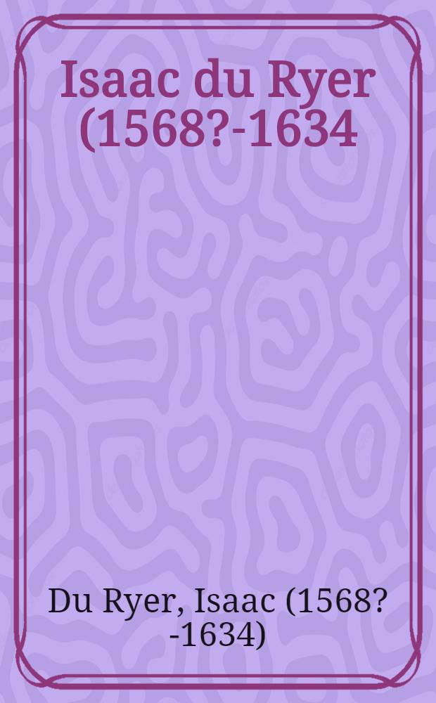 Isaac du Ryer (1568?-1634) : Secrétaire de la Chambre du roi, douanier, poète réaliste, auteur dramatique et ses poésies amoureuses, libres et douanières préc. de sa biographie