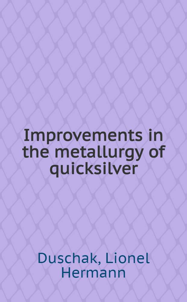 Improvements in the metallurgy of quicksilver : With discussion. Symposium on the present status of our quicksilver industry