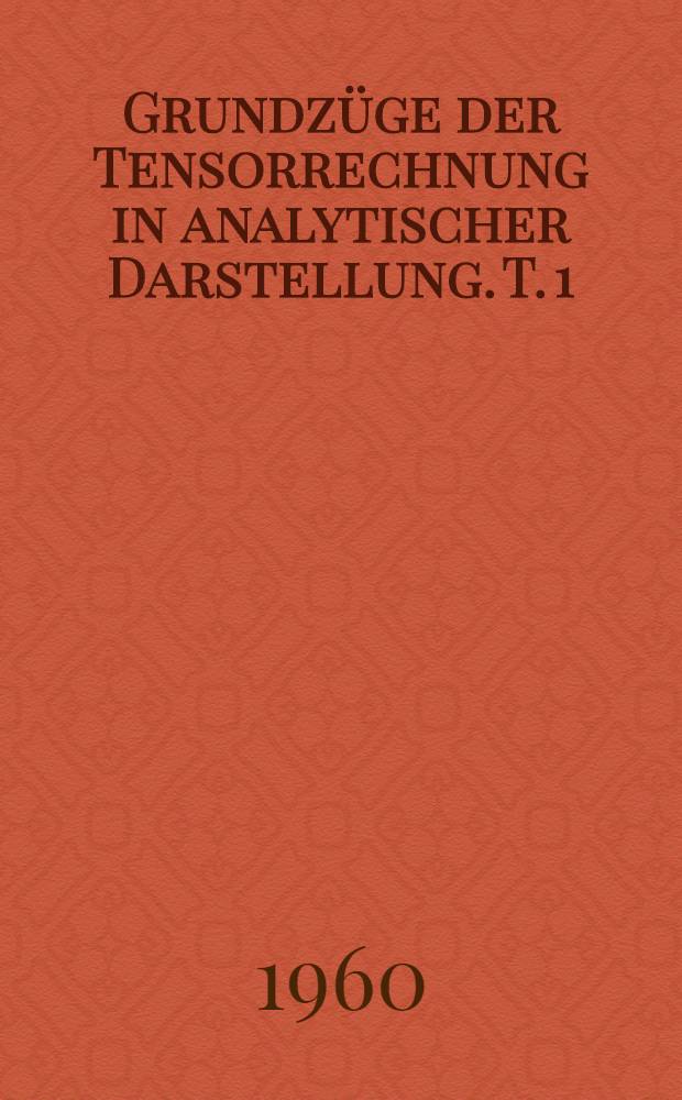 Grundz&uuml;ge der Tensorrechnung in analytischer Darstellung. T. 1 : Tensoralgebra