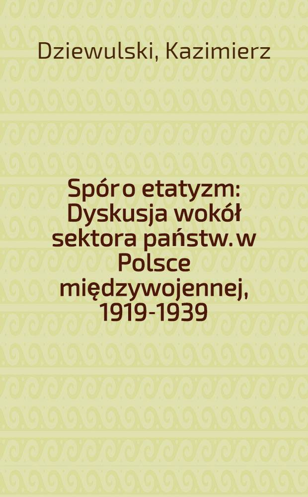 Spór o etatyzm : Dyskusja wokół sektora państw. w Polsce międzywojennej, 1919-1939