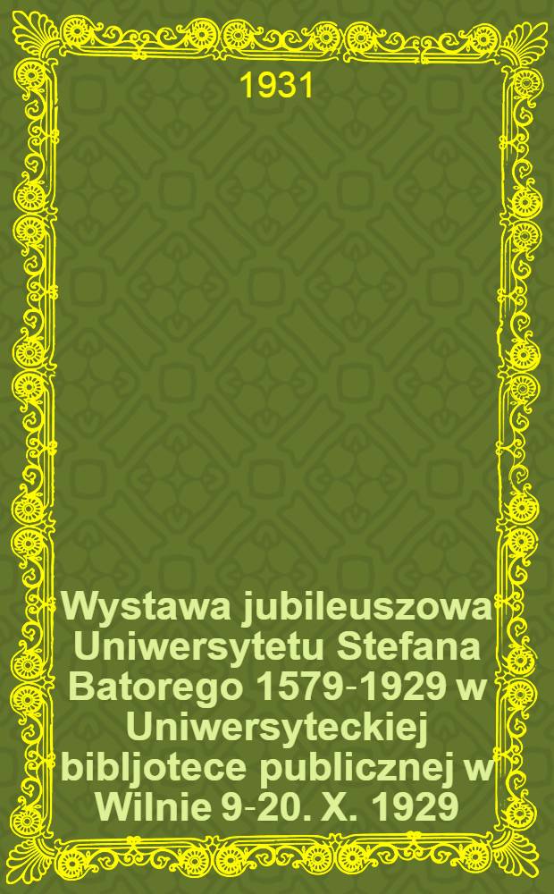 Wystawa jubileuszowa Uniwersytetu Stefana Batorego 1579-1929 w Uniwersyteckiej bibljotece publicznej w Wilnie 9-20. X. 1929