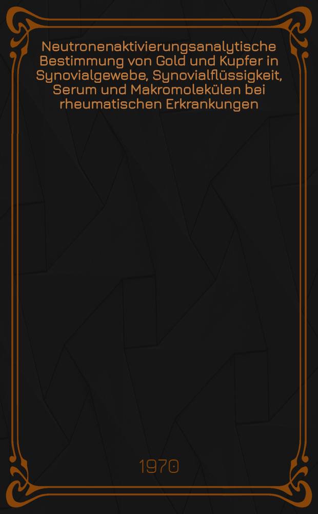 Neutronenaktivierungsanalytische Bestimmung von Gold und Kupfer in Synovialgewebe, Synovialflüssigkeit, Serum und Makromolekülen bei rheumatischen Erkrankungen