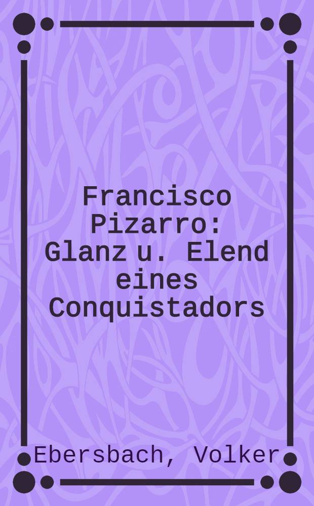 Francisco Pizarro : Glanz u. Elend eines Conquistadors : Biografie
