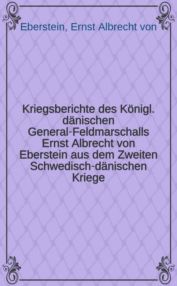Kriegsberichte des Königl. dänischen General-Feldmarschalls Ernst Albrecht von Eberstein aus dem Zweiten Schwedisch-dänischen Kriege