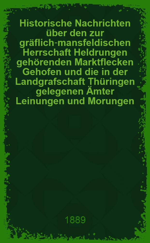 Historische Nachrichten über den zur gräflich-mansfeldischen Herrschaft Heldrungen gehörenden Marktflecken Gehofen und die in der Landgrafschaft Thüringen gelegenen Ämter Leinungen und Morungen