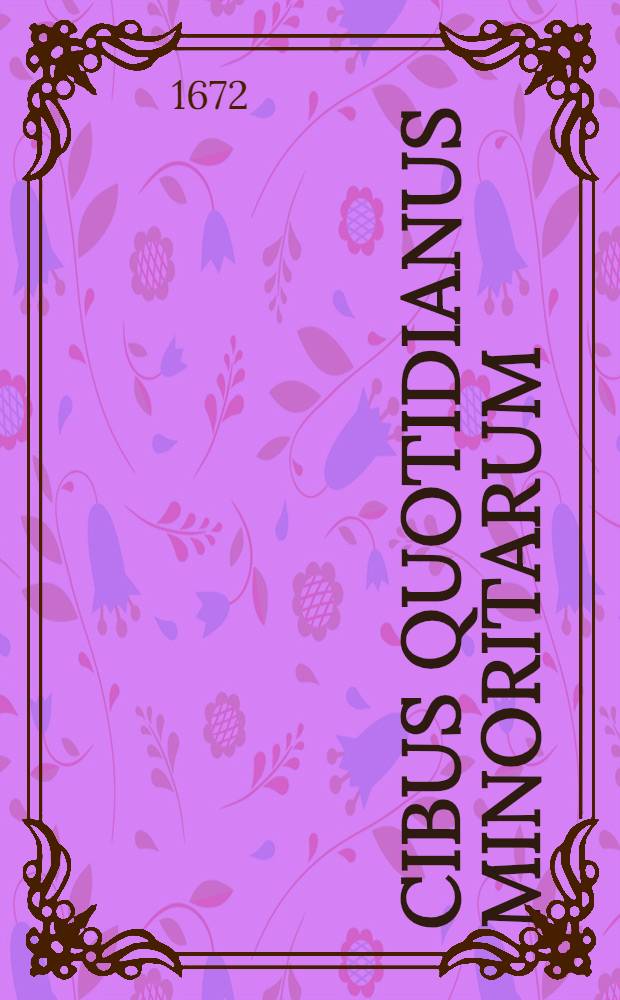 Cibus quotidianus Minoritarum : In vita reficiens, & in morte non deficiens : Ex selectissimis authoribus depromptus