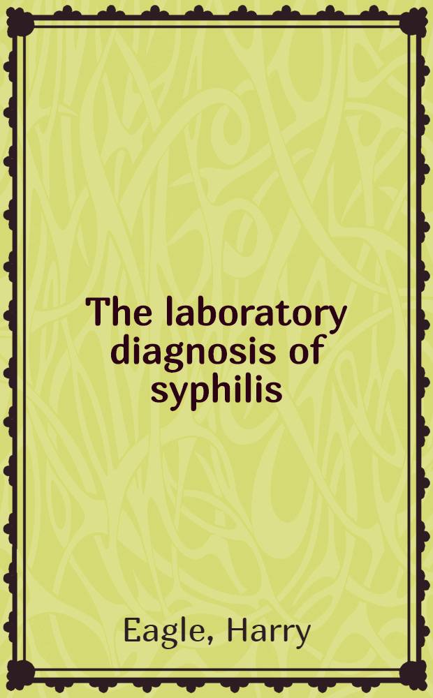 The laboratory diagnosis of syphilis : The theory, technic, and clinical interpretation of the Wassermann and Flocculation tests with serum and spinal fluid