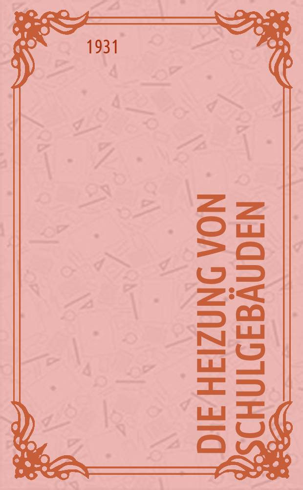 ... Die Heizung von Schulgebäuden : Untersuchungen über deren Wärmeverbrauch durchgeführt von der Hauptstelle für Wärmewirtschaft mit Unterstützung des Reichskuratoriums für Wirtschaftlichkeit