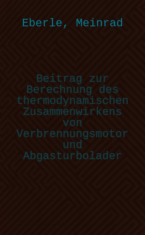 Beitrag zur Berechnung des thermodynamischen Zusammenwirkens von Verbrennungsmotor und Abgasturbolader : Abhandl. ... der Eidgen&ouml;ssischen techn. Hochschule Z&uuml;rich