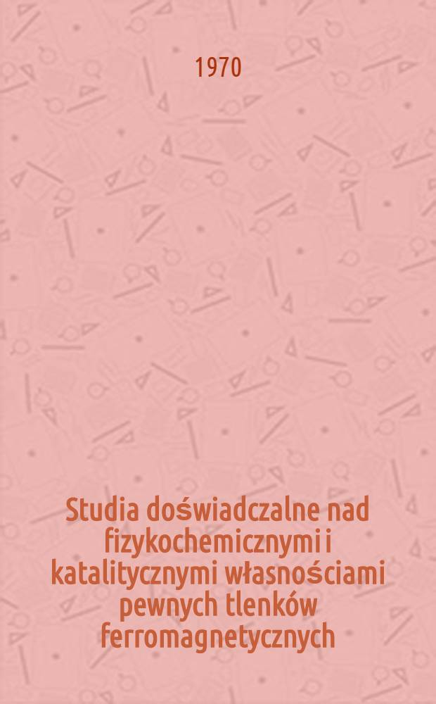 Studia doświadczalne nad fizykochemicznymi i katalitycznymi własnościami pewnych tlenk&oacute;w ferromagnetycznych
