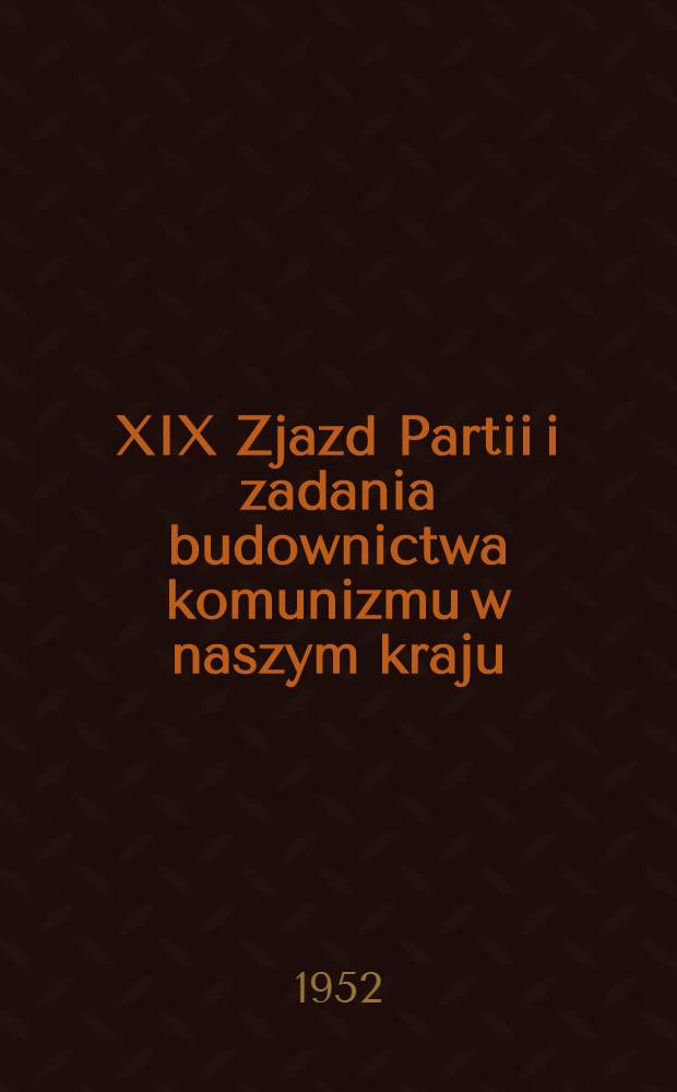 XIX Zjazd Partii i zadania budownictwa komunizmu w naszym kraju : Materiały dla prelegentów