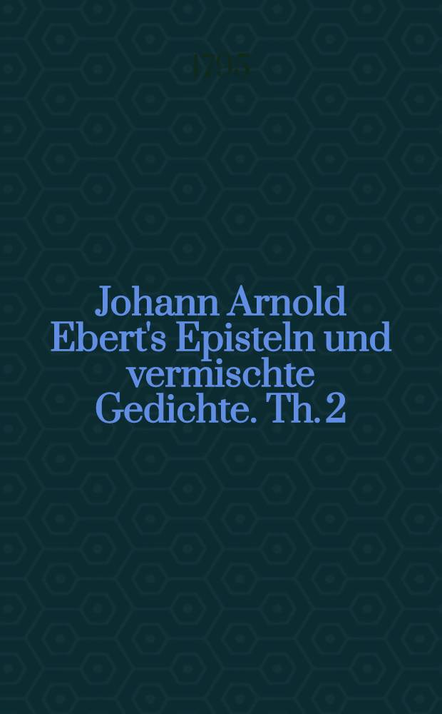 Johann Arnold Ebert's Episteln und vermischte Gedichte. Th. 2