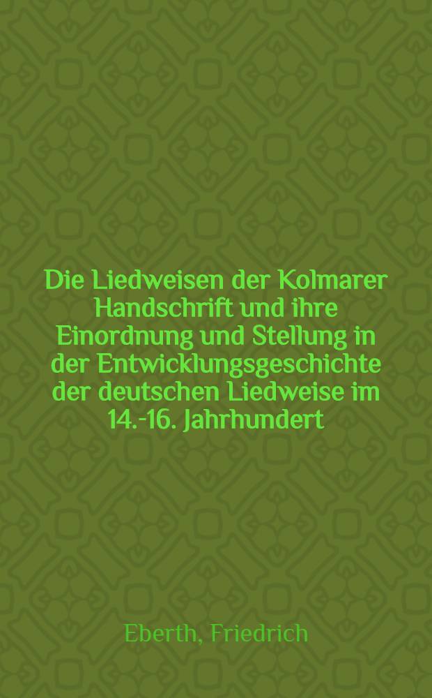 Die Liedweisen der Kolmarer Handschrift und ihre Einordnung und Stellung in der Entwicklungsgeschichte der deutschen Liedweise im 14.-16. Jahrhundert : Inaug.-Diss. ... der ... Univ. zur G&ouml;ttingen