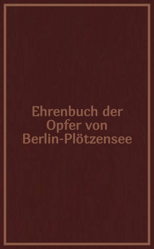 Ehrenbuch der Opfer von Berlin-Pl&ouml;tzensee : Zum Gedenken den 1574 Frauen u. M&auml;nner die wegen ihrer polit. oder weltanschaulichen Einstellung u. wegen ihres mutigen Widerstandes gegen das faschistische Barbarentum in der Strafanstalt Berlin-Pl&ouml;tzensee von 1933 bis 1945 hingerichtet wurden