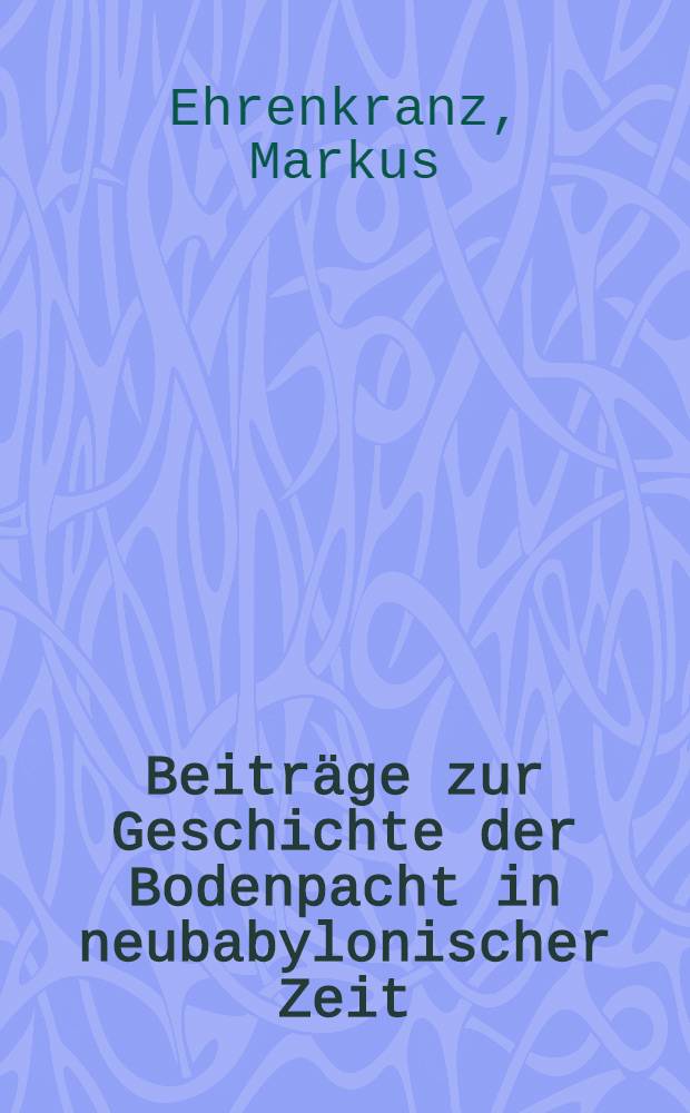 Beitr&auml;ge zur Geschichte der Bodenpacht in neubabylonischer Zeit : Inaug.-Diss. ... genehmigt von der ... Univ. zu Berlin