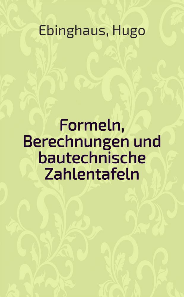 Formeln, Berechnungen und bautechnische Zahlentafeln : Ein Hilfsbuch zu den im Hochbau vorkommenden mathematischen und statischen Berechnungen
